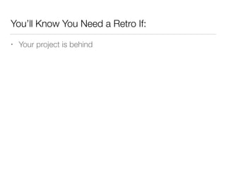 You’ll Know You Need a Retro If:
• Your project is behind
 