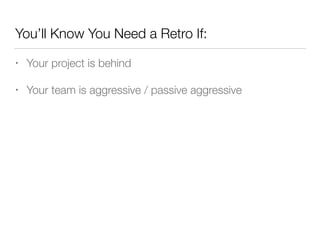 You’ll Know You Need a Retro If:
• Your project is behind
• Your team is aggressive / passive aggressive
 