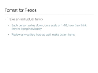 Format for Retros
• Take an individual temp
• Each person writes down, on a scale of 1-10, how they think
they're doing individually
• Review any outliers here as well, make action items
 