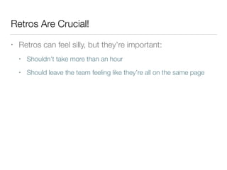 Retros Are Crucial!
• Retros can feel silly, but they’re important:
• Shouldn’t take more than an hour
• Should leave the team feeling like they’re all on the same page
 