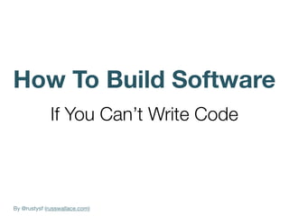 By @rustysf (russwallace.com)
How To Build Software
If You Can’t Write Code
 