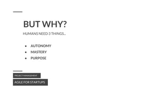 BUT WHY?
AGILE FOR STARTUPS
PROJECT MANAGEMENT
HUMANS NEED 3 THINGS...
● AUTONOMY
● MASTERY
● PURPOSE
 