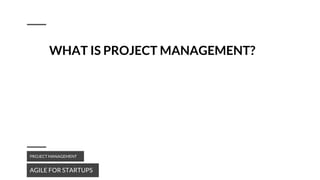 WHAT IS PROJECT MANAGEMENT?
AGILE FOR STARTUPS
PROJECT MANAGEMENT
 