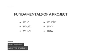 FUNDAMENTALS OF A PROJECT
AGILE FOR STARTUPS
PROJECT MANAGEMENT
● WHO
● WHAT
● WHEN
● WHERE
● WHY
● HOW
 