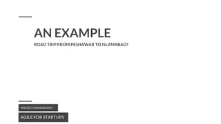 AN EXAMPLE
AGILE FOR STARTUPS
PROJECT MANAGEMENT
ROAD TRIP FROM PESHAWAR TO ISLAMABAD?
 