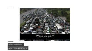 AGILE FOR STARTUPS
PROJECT MANAGEMENT
Where you goin’?
 