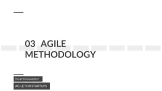 03 AGILE
METHODOLOGY
AGILE FOR STARTUPS
PROJECT MANAGEMENT
 