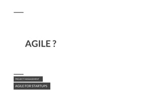 AGILE ?
AGILE FOR STARTUPS
PROJECT MANAGEMENT
 