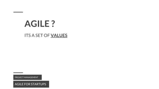 ITS A SET OF VALUES
AGILE FOR STARTUPS
PROJECT MANAGEMENT
AGILE ?
 