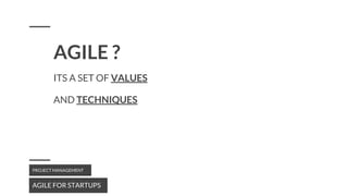 ITS A SET OF VALUES
AGILE FOR STARTUPS
PROJECT MANAGEMENT
AND TECHNIQUES
AGILE ?
 
