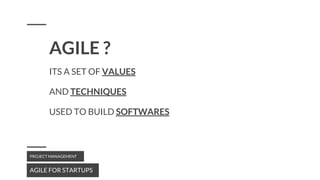 ITS A SET OF VALUES
AGILE FOR STARTUPS
PROJECT MANAGEMENT
AND TECHNIQUES
USED TO BUILD SOFTWARES
AGILE ?
 