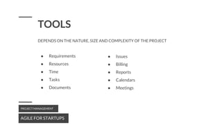 AGILE FOR STARTUPS
PROJECT MANAGEMENT
TOOLS
DEPENDS ON THE NATURE, SIZE AND COMPLEXITY OF THE PROJECT
● Requirements
● Resources
● Time
● Tasks
● Documents
● Issues
● Billing
● Reports
● Calendars
● Meetings
 