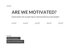ARE WE MOTIVATED?
AGILE FOR STARTUPS
PROJECT MANAGEMENT
HOW MANY OF US ARE TRULY MOTIVATED IN OUR WORK?
1 in 5? 2 in 5? 3 in 5? 4 in 5? 5 in 5?
 