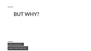 BUT WHY?
AGILE FOR STARTUPS
PROJECT MANAGEMENT
 