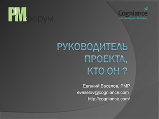 Евгений Веселов, PMP
eveselov@cogniance.com
     http://cogniance.com/
 