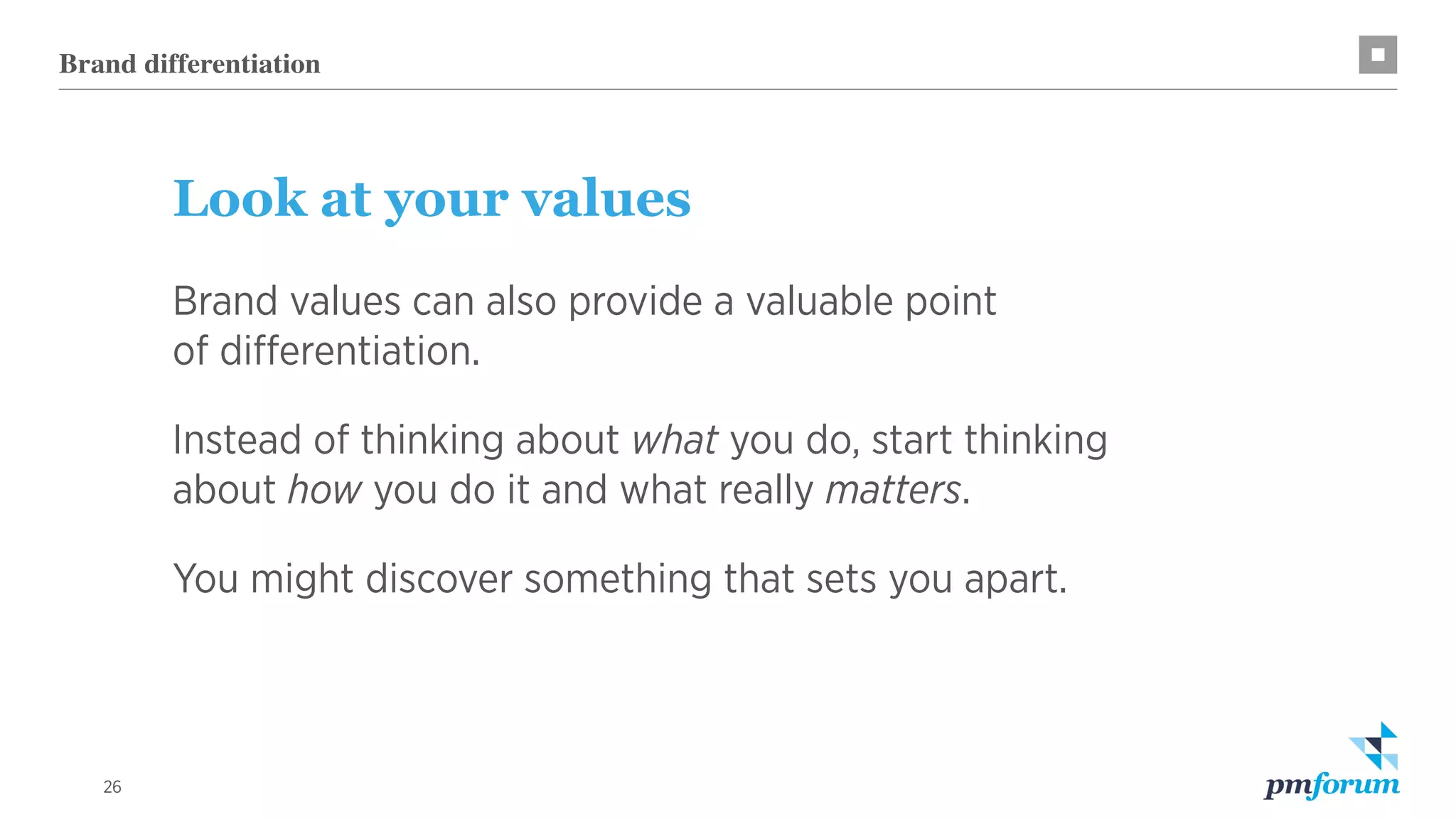 26
Look at your values
Brand values can also provide a valuable point
of differentiation.
Instead of thinking about what you do, start thinking
about how you do it and what really matters.
You might discover something that sets you apart.
Brand differentiation
 