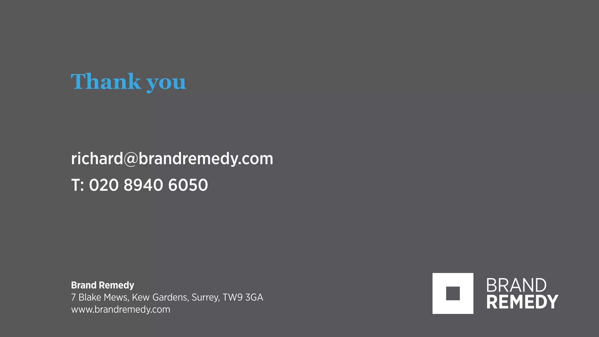 41
Brand Remedy
7 Blake Mews, Kew Gardens, Surrey, TW9 3GA
www.brandremedy.com
Thank you
richard@brandremedy.com
T: 020 8940 6050
 