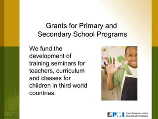 Grants for Primary and
   Secondary School Programs
We fund the
development of
training seminars for
teachers, curriculum
and classes for
children in third world
countries.
 