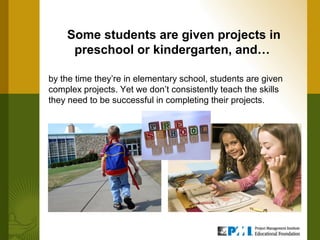 Some students are given projects in
     preschool or kindergarten, and…

by the time they’re in elementary school, students are given
complex projects. Yet we don’t consistently teach the skills
they need to be successful in completing their projects.
 