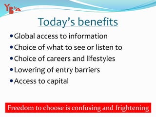 Today’s benefits
Global access to information
Choice of what to see or listen to
Choice of careers and lifestyles
Lowering of entry barriers
Access to capital
Freedom to choose is confusing and frightening
 