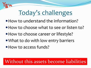 Today’s challenges
How to understand the information?
How to choose what to see or listen to?
How to choose career or lifestyle?
What to do with low entry barriers
How to access funds?
Without this assets become liabilities
 