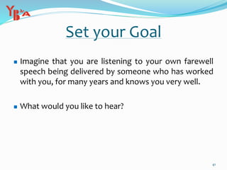 Set your Goal
 Imagine that you are listening to your own farewell
speech being delivered by someone who has worked
with you, for many years and knows you very well.
 What would you like to hear?
41
 