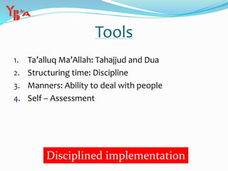 Tools
1. Ta’alluq Ma’Allah: Tahajjud and Dua
2. Structuring time: Discipline
3. Manners: Ability to deal with people
4. Self – Assessment
Disciplined implementation
 