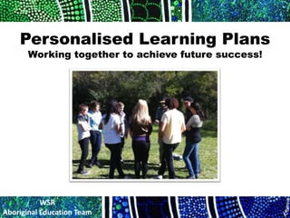 Personalised Learning Plans
       Working together to achieve future success!




           WSR
Aboriginal Education Team
 
