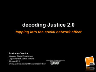 decoding Justice 2.0 tapping into the social network effect Patrick McCormick Manager Digital Engagement Department of Justice Victoria  23 June 2010  Web 2.0 in Government Conference  Sydney Unless indicated otherwise, content in this presentation is licensed: 