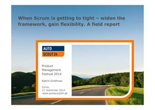 When Scrum is getting to tight – widen the 
framework, gain flexibility. A field report 
www.autoscout24.de 
Product 
Management 
Festival 2014 
Katrin Grothues 
Zurich, 
17. September 2014 
www.autoscout24.de 
 