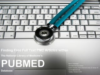 Finding Free Full Text PMC Articles within
The National Library of Medicine’s

PUBMED
Database

Mark D. Puterbaugh
Information Services Librarian
Eastern University, Warner Memorial Library, St. Davids, PA
mputerba@eastern.edu
Tuesday, February 4, 2014

 