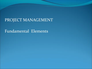 PROJECT MANAGEMENT
Fundamental Elements
 