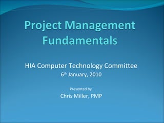 HIA Computer Technology Committee 6 th  January, 2010 Presented by  Chris Miller, PMP 