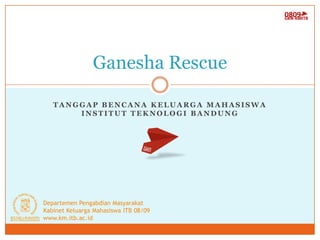 Ganesha Rescue

   TANGGAP BENCANA KELUARGA MAHASISWA
       INSTITUT TEKNOLOGI BANDUNG




Departemen Pengabdian Masyarakat
Kabinet Keluarga Mahasiswa ITB 08/09
www.km.itb.ac.id
 