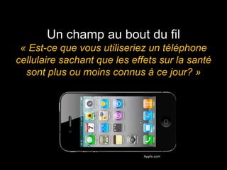 Un champ au bout du fil
 « Est-ce que vous utiliseriez un téléphone
cellulaire sachant que les effets sur la santé
  sont plus ou moins connus à ce jour? »




                              Apple.com
 