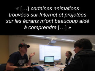 « … certaines animations
 trouvées sur Internet et projetées
sur les écrans m’ont beaucoup aidé
        à comprendre … »
 