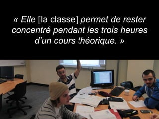 « Elle la classe permet de rester
concentré pendant les trois heures
      d’un cours théorique. »
 