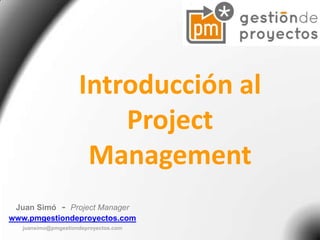 Introducción al
Project
Management
Juan Simó - Project Manager
www.pmgestiondeproyectos.com
juansimo@pmgestiondeproyectos.com

 