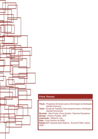 Ficha Técnica


Título - Programa de Acção para a Eliminação da Mutilação
         Genital Feminina
Texto - Grupo de Trabalho Inter-sectorial sobre a Mutilação
         Genital Feminina/C
Revisão - Alice Frade, Nuno Gradim, Yasmina Gonçalves
Design - António Portela - APF
Impressão - Alfaprint, Lda.
Data - 6 de Feveriro de 2009
Edição APF apoiada pelo Daphne - Euronet FGM, Lisboa
2009
 