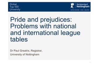 Pride and prejudices:
Problems with national
and international league
tables
Dr Paul Greatrix, Registrar,
University of Nottingham

                               1
 