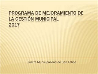 PROGRAMA DE MEJORAMIENTO DE
LA GESTIÓN MUNICIPAL
2017
Ilustre Municipalidad de San Felipe
 
