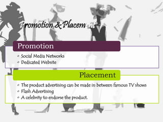 • Social Media Networks
• Dedicated Website
Promotion
• The product advertising can be made in between famous TV shows
• Flash Advertising
• A celebrity to endorse the product.
Placement
Promotion &Placement
 