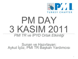 PM DAY
3 KASIM 2011PMI TR ve İPYD Ortak Etkinliği
Sunan ve Hazırlayan:
Aykut İçöz, PMI TR Başkan Yardımcısı
1
 