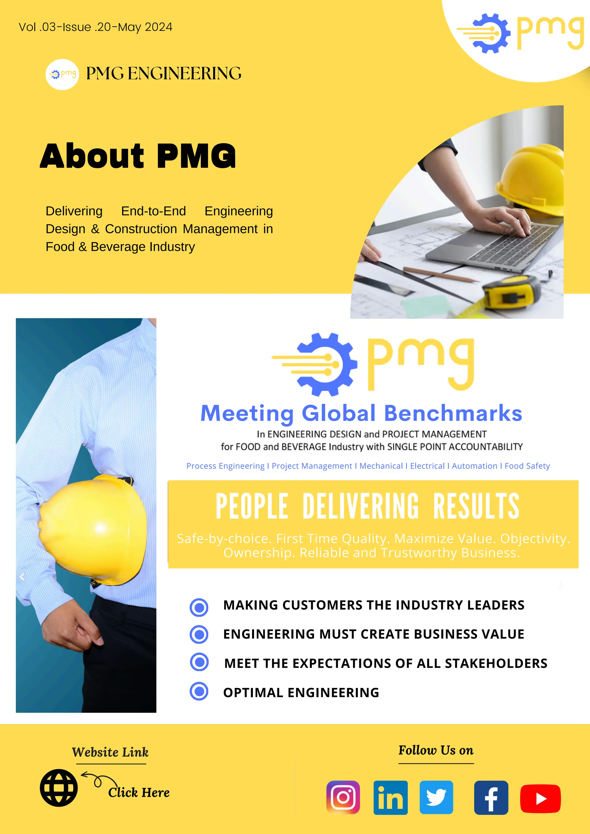 PMG ENGINEERING
About PMG
Delivering End-to-End Engineering
Design & Construction Management in
Food & Beverage Industry
Website Link Follow Us on
Click Here
MAKING CUSTOMERS THE INDUSTRY LEADERS
ENGINEERING MUST CREATE BUSINESS VALUE
MEET THE EXPECTATIONS OF ALL STAKEHOLDERS
OPTIMAL ENGINEERING
About PMG
Vol .03-Issue .20-May 2024
PEOPLE DELIVERING RESULTS
Safe-by-choice. First Time Quality. Maximize Value. Objectivity.
Ownership. Reliable and Trustworthy Business.
Process Engineering I Project Management I Mechanical I Electrical I Automation I Food Safety
Meeting Global Benchmarks
 