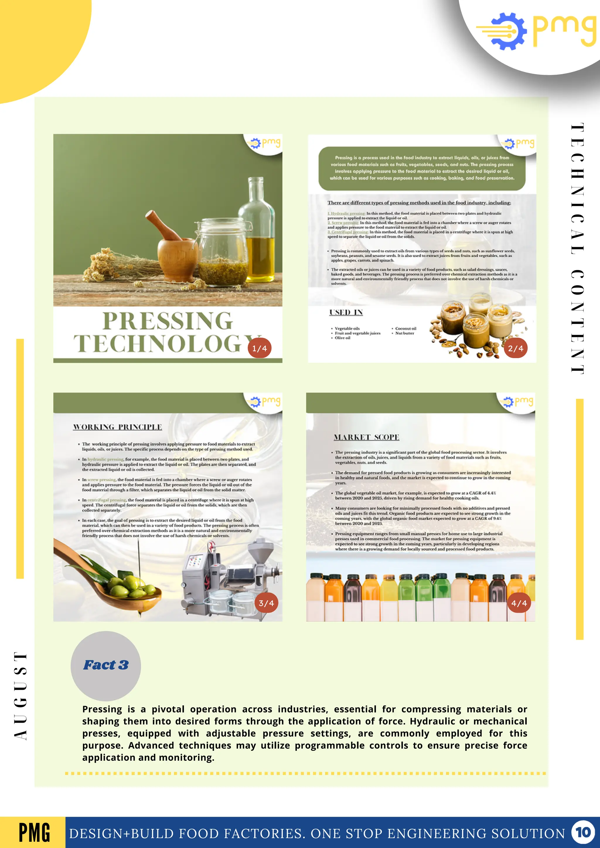 T
E
C
H
N
I
C
A
L
C
O
N
T
E
N
T
Vol .01 Newsletter
DESIGN+BUILD FOOD FACTORIES. ONE STOP ENGINEERING SOLUTION
3/4
2/4
1/4
Fact 3
4/4
PMG
A
U
G
U
S
T
Pressing is a pivotal operation across industries, essential for compressing materials or
shaping them into desired forms through the application of force. Hydraulic or mechanical
presses, equipped with adjustable pressure settings, are commonly employed for this
purpose. Advanced techniques may utilize programmable controls to ensure precise force
application and monitoring.
 