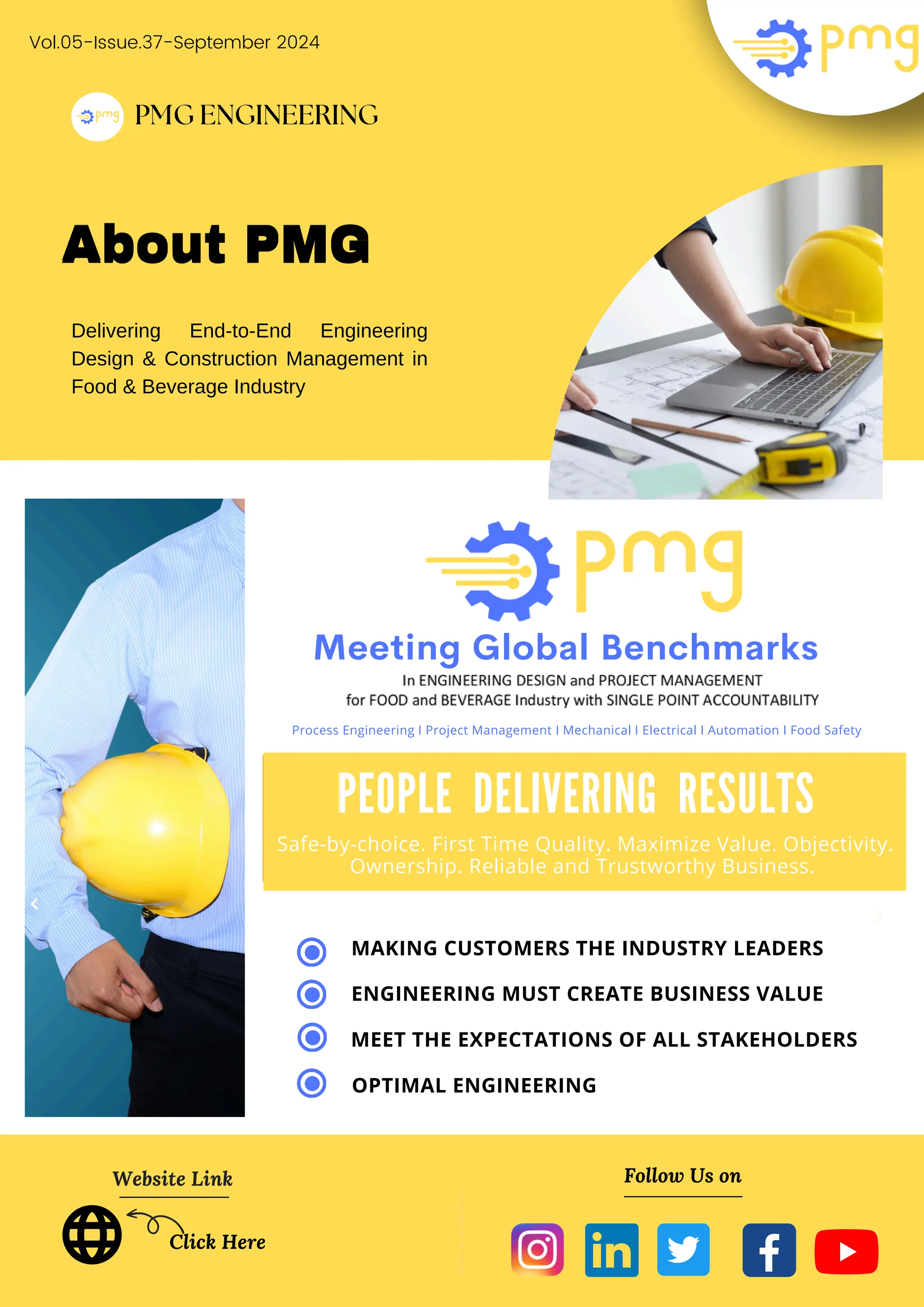 PMG ENGINEERING
About PMG
Delivering End-to-End Engineering
Design & Construction Management in
Food & Beverage Industry
Website Link Follow Us on
Click Here
MAKING CUSTOMERS THE INDUSTRY LEADERS
ENGINEERING MUST CREATE BUSINESS VALUE
MEET THE EXPECTATIONS OF ALL STAKEHOLDERS
OPTIMAL ENGINEERING
About PMG
Vol.05-Issue.37-September 2024
PEOPLE DELIVERING RESULTS
Safe-by-choice. First Time Quality. Maximize Value. Objectivity.
Ownership. Reliable and Trustworthy Business.
Process Engineering I Project Management I Mechanical I Electrical I Automation I Food Safety
Meeting Global Benchmarks
 