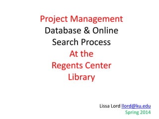Project Management
Database & Online
Search Process
At the
Regents Center
Library
Lissa Lord llord@ku.edu
Spring 2014
 