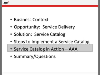 Business Context Opportunity:  Service Delivery Solution:  Service Catalog Steps to Implement a Service Catalog Service Catalog in Action – AAA Summary/Questions 