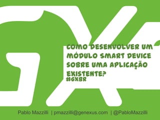 #GXBR
Como desenvolver um
módulo Smart Device
sobre uma aplicação
existente?
Pablo Mazzilli | pmazzilli@genexus.com | @PabloMazzilli
 