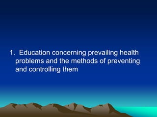 1. Education concerning prevailing health
problems and the methods of preventing
and controlling them

 